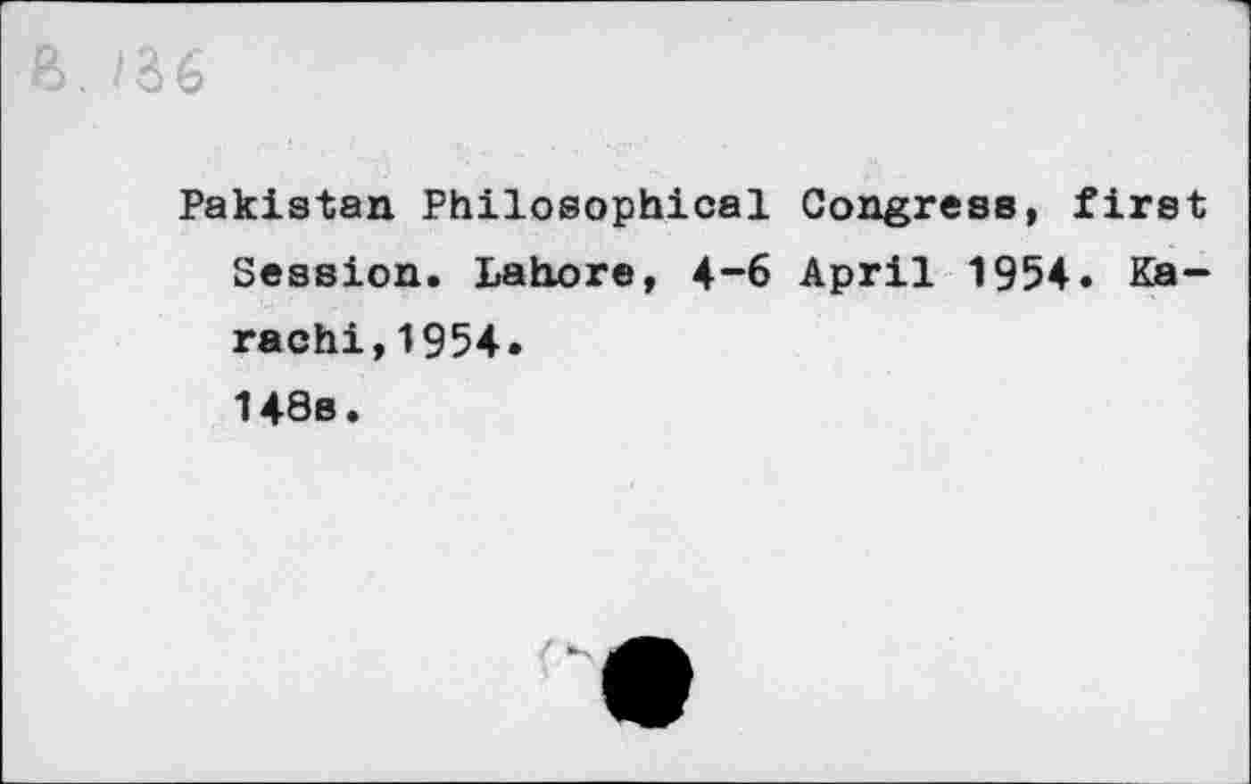 ﻿36
Pakistan Philosophical Congress, first Session. Lahore, 4-6 April 1954. Karachi, 1954. 148b.